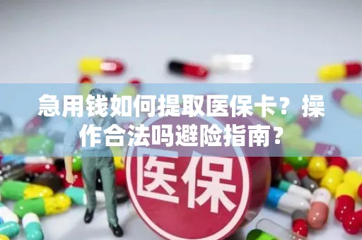 急用钱如何提取医保卡？操作合法吗避险指南？